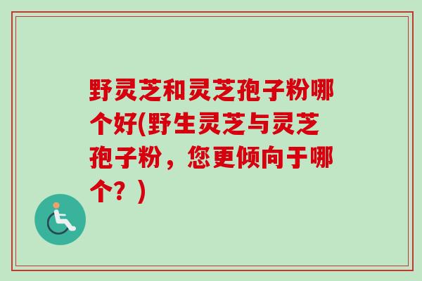 野灵芝和灵芝孢子粉哪个好(野生灵芝与灵芝孢子粉，您更倾向于哪个？)-第1张图片-卓越灵芝孢子粉