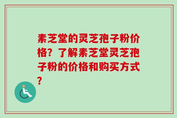 素芝堂的灵芝孢子粉价格？了解素芝堂灵芝孢子粉的价格和购买方式？-第1张图片-卓越灵芝孢子粉