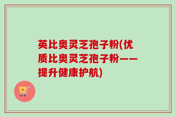英比奥灵芝孢子粉(优质比奥灵芝孢子粉——提升健康护航)-第1张图片-卓越灵芝孢子粉 英比奥灵芝孢子粉(优质比奥灵芝孢子粉——提升健康护航)-第1张图片-卓越灵芝孢子粉