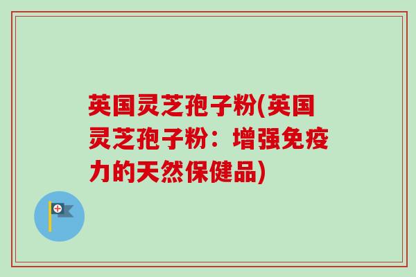 英国灵芝孢子粉(英国灵芝孢子粉:增强免疫力的天然保健品)-第1张图片-卓越灵芝孢子粉 英国灵芝孢子粉(英国灵芝孢子粉:增强免疫力的天然保健品)-第1张图片-卓越灵芝孢子粉