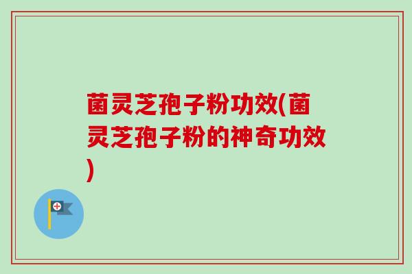 菌灵芝孢子粉功效(菌灵芝孢子粉的神奇功效)-第1张图片-卓越灵芝孢子粉 菌灵芝孢子粉功效(菌灵芝孢子粉的神奇功效)-第1张图片-卓越灵芝孢子粉