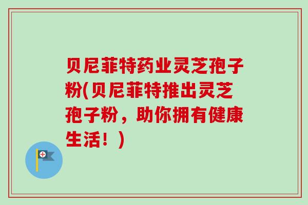 贝尼菲特药业灵芝孢子粉(贝尼菲特推出灵芝孢子粉,助你拥有健康生活!)-第1张图片-卓越灵芝孢子粉 贝尼菲特药业灵芝孢子粉(贝尼菲特推出灵芝孢子粉,助你拥有健康生活!)-第1张图片-卓越灵芝孢子粉