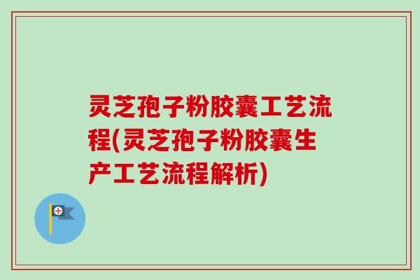 灵芝孢子粉胶囊工艺流程(灵芝孢子粉胶囊生产工艺流程解析)-第1张图片-卓越灵芝孢子粉