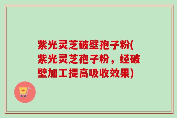紫光灵芝破壁孢子粉(紫光灵芝孢子粉,经破壁加工提高吸收效果)-第1张图片-卓越灵芝孢子粉 紫光灵芝破壁孢子粉(紫光灵芝孢子粉,经破壁加工提高吸收效果)-第1张图片-卓越灵芝孢子粉