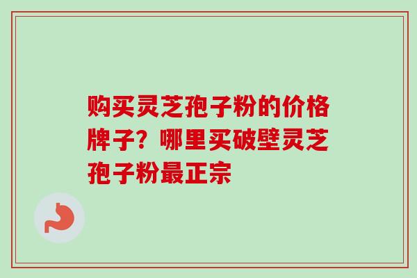 购买灵芝孢子粉的价格牌子?哪里买破壁灵芝孢子粉最正宗-第1张图片-卓越灵芝孢子粉 购买灵芝孢子粉的价格牌子?哪里买破壁灵芝孢子粉最正宗-第1张图片-卓越灵芝孢子粉