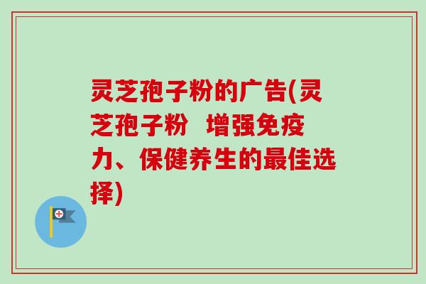 灵芝孢子粉的广告(灵芝孢子粉 增强免疫力、保健养生的最佳选择)-第1张图片-卓越灵芝孢子粉 灵芝孢子粉的广告(灵芝孢子粉 增强免疫力、保健养生的最佳选择)-第1张图片-卓越灵芝孢子粉