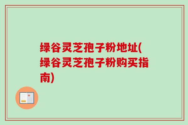 绿谷灵芝孢子粉地址(绿谷灵芝孢子粉购买指南)-第1张图片-卓越灵芝孢子粉 绿谷灵芝孢子粉地址(绿谷灵芝孢子粉购买指南)-第1张图片-卓越灵芝孢子粉