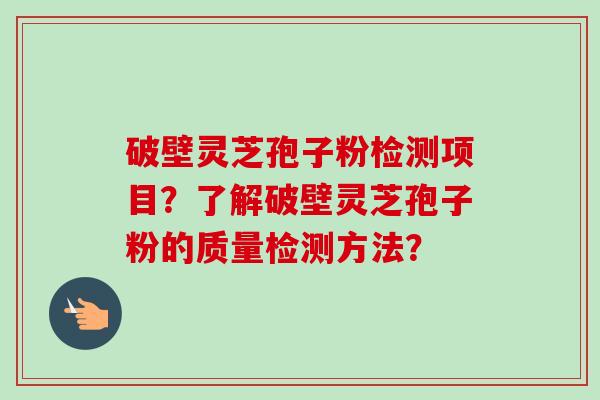 破壁灵芝孢子粉检测项目?了解破壁灵芝孢子粉的质量检测方法?-第1张图片-卓越灵芝孢子粉 破壁灵芝孢子粉检测项目?了解破壁灵芝孢子粉的质量检测方法?-第1张图片-卓越灵芝孢子粉