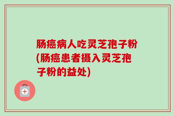 肠癌病人吃灵芝孢子粉(肠癌患者摄入灵芝孢子粉的益处)-第1张图片-卓越灵芝孢子粉 肠癌病人吃灵芝孢子粉(肠癌患者摄入灵芝孢子粉的益处)-第1张图片-卓越灵芝孢子粉