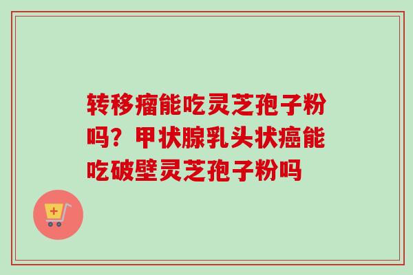 转移瘤能吃灵芝孢子粉吗?甲状腺乳头状癌能吃破壁灵芝孢子粉吗-第1张图片-卓越灵芝孢子粉 转移瘤能吃灵芝孢子粉吗?甲状腺乳头状癌能吃破壁灵芝孢子粉吗-第1张图片-卓越灵芝孢子粉