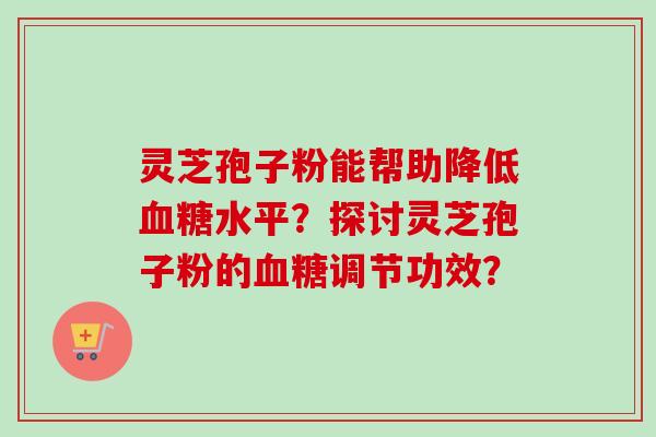 灵芝孢子粉能帮助降低血糖水平?探讨灵芝孢子粉的血糖调节功效?-第1张图片-卓越灵芝孢子粉 灵芝孢子粉能帮助降低血糖水平?探讨灵芝孢子粉的血糖调节功效?-第1张图片-卓越灵芝孢子粉