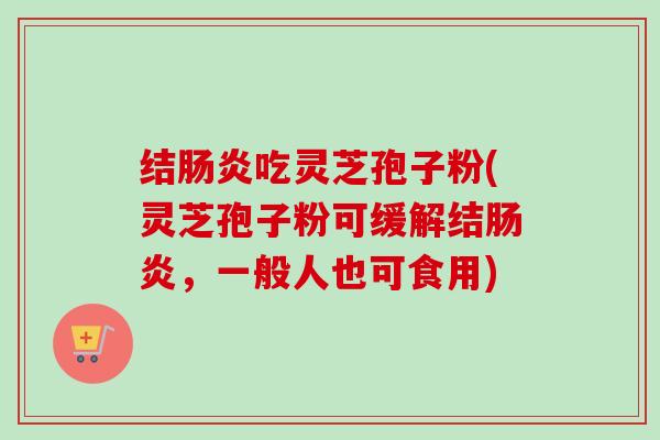 结肠炎吃灵芝孢子粉(灵芝孢子粉可缓解结肠炎,一般人也可食用)-第1张图片-卓越灵芝孢子粉 结肠炎吃灵芝孢子粉(灵芝孢子粉可缓解结肠炎,一般人也可食用)-第1张图片-卓越灵芝孢子粉