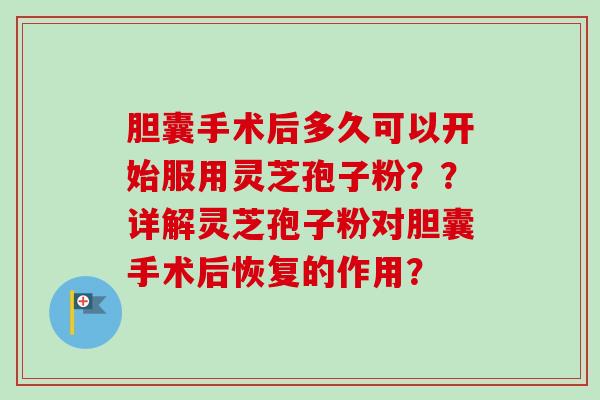 胆囊手术后多久可以开始服用灵芝孢子粉??详解灵芝孢子粉对胆囊手术后恢复的作用?-第1张图片-卓越灵芝孢子粉 胆囊手术后多久可以开始服用灵芝孢子粉??详解灵芝孢子粉对胆囊手术后恢复的作用?-第1张图片-卓越灵芝孢子粉