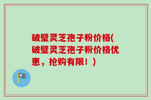 破璧灵芝孢子粉价格(破璧灵芝孢子粉价格优惠,抢购有限!)-第1张图片-卓越灵芝孢子粉 破璧灵芝孢子粉价格(破璧灵芝孢子粉价格优惠,抢购有限!)-第1张图片-卓越灵芝孢子粉