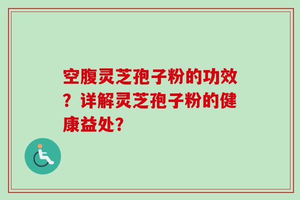 空腹灵芝孢子粉的功效?详解灵芝孢子粉的健康益处?-第1张图片-卓越灵芝孢子粉 空腹灵芝孢子粉的功效?详解灵芝孢子粉的健康益处?-第1张图片-卓越灵芝孢子粉