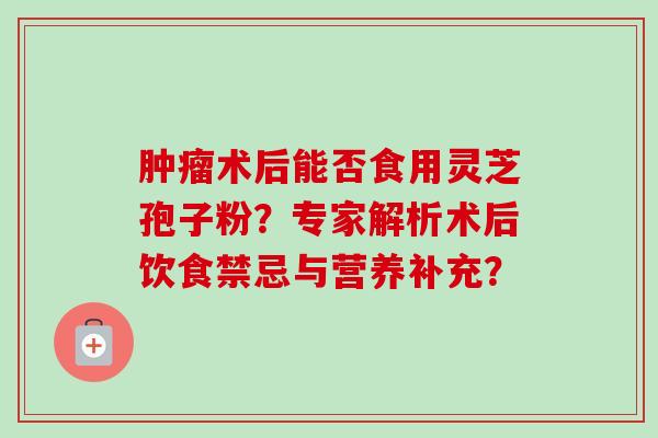 肿瘤术后能否食用灵芝孢子粉?专家解析术后饮食禁忌与营养补充?-第1张图片-卓越灵芝孢子粉 肿瘤术后能否食用灵芝孢子粉?专家解析术后饮食禁忌与营养补充?-第1张图片-卓越灵芝孢子粉