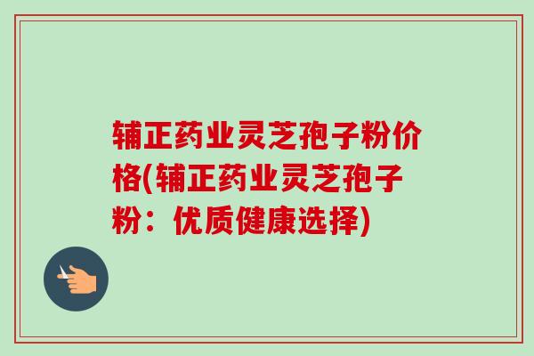辅正药业灵芝孢子粉价格(辅正药业灵芝孢子粉:优质健康选择)-第1张图片-卓越灵芝孢子粉 辅正药业灵芝孢子粉价格(辅正药业灵芝孢子粉:优质健康选择)-第1张图片-卓越灵芝孢子粉