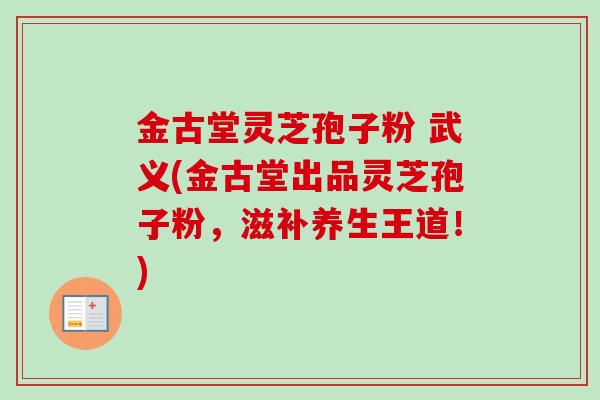 金古堂灵芝孢子粉 武义(金古堂出品灵芝孢子粉,滋补养生王道!)-第1张图片-卓越灵芝孢子粉 金古堂灵芝孢子粉 武义(金古堂出品灵芝孢子粉,滋补养生王道!)-第1张图片-卓越灵芝孢子粉
