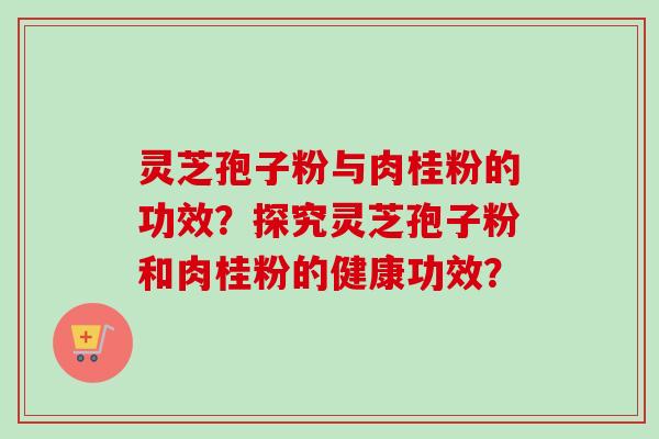 灵芝孢子粉与肉桂粉的功效？探究灵芝孢子粉和肉桂粉的健康功效？-第1张图片-卓越灵芝孢子粉