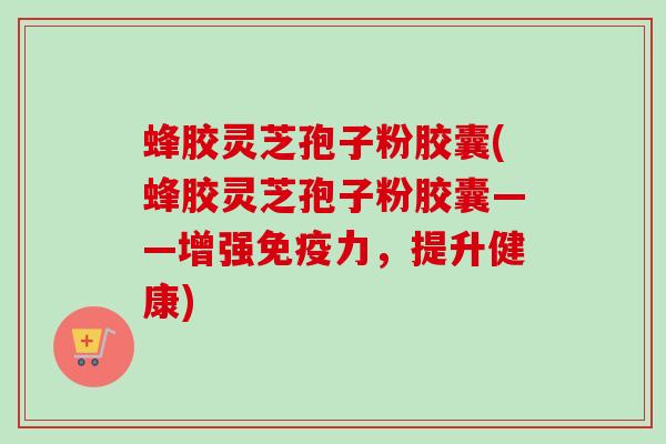 蜂胶灵芝孢子粉胶囊(蜂胶灵芝孢子粉胶囊——增强免疫力,提升健康)-第1张图片-卓越灵芝孢子粉 蜂胶灵芝孢子粉胶囊(蜂胶灵芝孢子粉胶囊——增强免疫力,提升健康)-第1张图片-卓越灵芝孢子粉