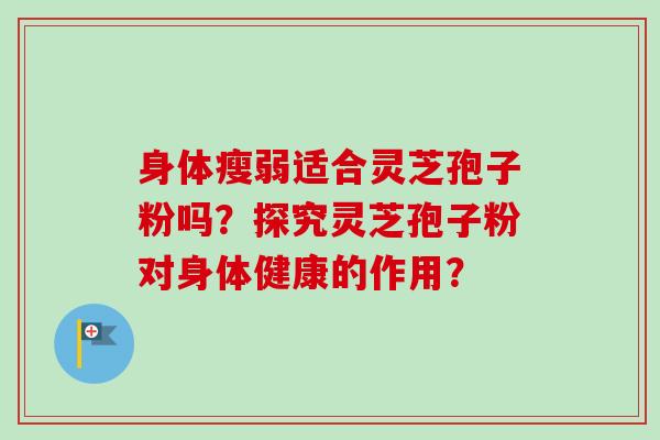 身体瘦弱适合灵芝孢子粉吗?探究灵芝孢子粉对身体健康的作用?-第1张图片-卓越灵芝孢子粉 身体瘦弱适合灵芝孢子粉吗?探究灵芝孢子粉对身体健康的作用?-第1张图片-卓越灵芝孢子粉