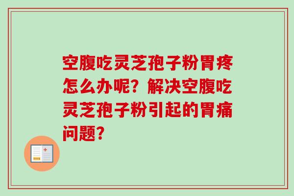空腹吃灵芝孢子粉胃疼怎么办呢？解决空腹吃灵芝孢子粉引起的胃痛问题？-第1张图片-卓越灵芝孢子粉