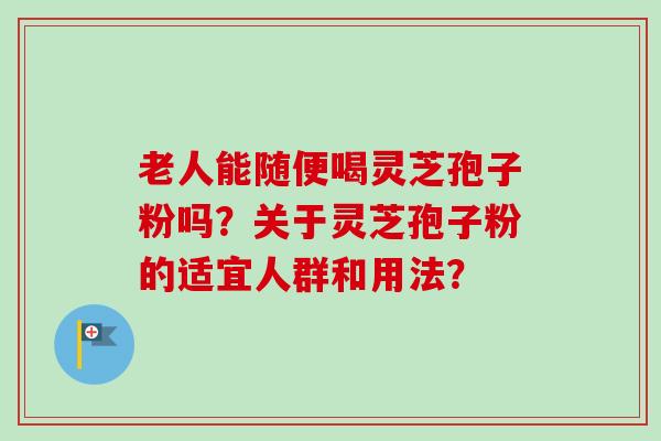 老人能随便喝灵芝孢子粉吗?关于灵芝孢子粉的适宜人群和用法?-第1张图片-卓越灵芝孢子粉 老人能随便喝灵芝孢子粉吗?关于灵芝孢子粉的适宜人群和用法?-第1张图片-卓越灵芝孢子粉
