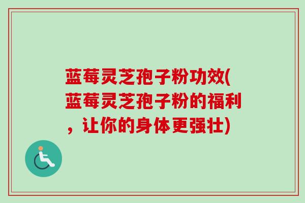 蓝莓灵芝孢子粉功效(蓝莓灵芝孢子粉的福利,让你的身体更强壮)-第1张图片-卓越灵芝孢子粉 蓝莓灵芝孢子粉功效(蓝莓灵芝孢子粉的福利,让你的身体更强壮)-第1张图片-卓越灵芝孢子粉