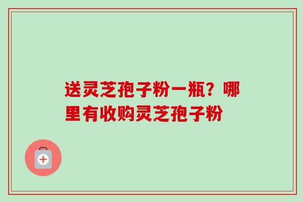 送灵芝孢子粉一瓶?哪里有收购灵芝孢子粉-第1张图片-卓越灵芝孢子粉 送灵芝孢子粉一瓶?哪里有收购灵芝孢子粉-第1张图片-卓越灵芝孢子粉