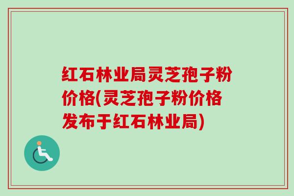 红石林业局灵芝孢子粉价格(灵芝孢子粉价格发布于红石林业局)-第1张图片-卓越灵芝孢子粉 红石林业局灵芝孢子粉价格(灵芝孢子粉价格发布于红石林业局)-第1张图片-卓越灵芝孢子粉