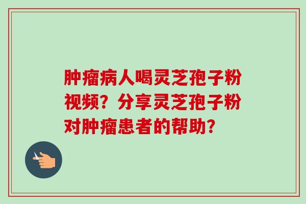 肿瘤病人喝灵芝孢子粉视频?分享灵芝孢子粉对肿瘤患者的帮助?-第1张图片-卓越灵芝孢子粉 肿瘤病人喝灵芝孢子粉视频?分享灵芝孢子粉对肿瘤患者的帮助?-第1张图片-卓越灵芝孢子粉
