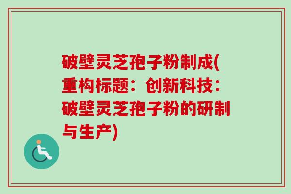 破壁灵芝孢子粉制成(重构标题：创新科技：破壁灵芝孢子粉的研制与生产)-第1张图片-卓越灵芝孢子粉