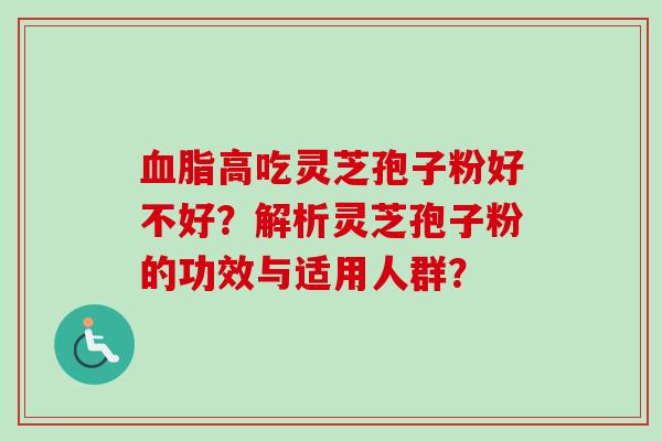 血脂高吃灵芝孢子粉好不好？解析灵芝孢子粉的功效与适用人群？-第1张图片-卓越灵芝孢子粉