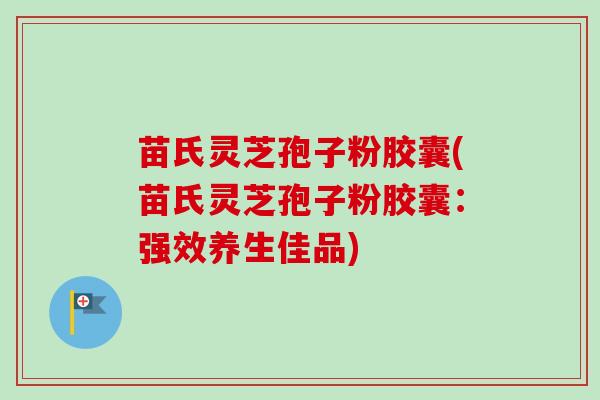 苗氏灵芝孢子粉胶囊(苗氏灵芝孢子粉胶囊：强效养生佳品)-第1张图片-卓越灵芝孢子粉