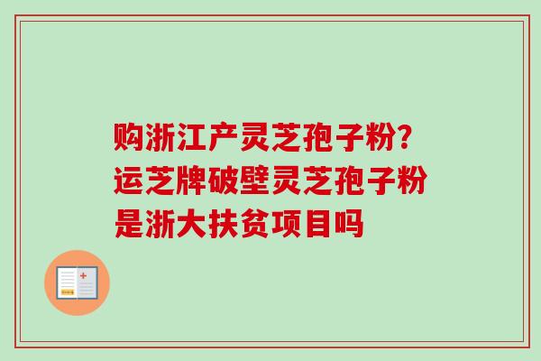 购浙江产灵芝孢子粉?运芝牌破壁灵芝孢子粉是浙大扶贫项目吗-第1张图片-卓越灵芝孢子粉 购浙江产灵芝孢子粉?运芝牌破壁灵芝孢子粉是浙大扶贫项目吗-第1张图片-卓越灵芝孢子粉