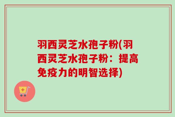 羽西灵芝水孢子粉(羽西灵芝水孢子粉:提高免疫力的明智选择)-第1张图片-卓越灵芝孢子粉 羽西灵芝水孢子粉(羽西灵芝水孢子粉:提高免疫力的明智选择)-第1张图片-卓越灵芝孢子粉