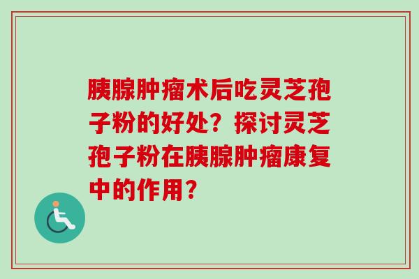 胰腺肿瘤术后吃灵芝孢子粉的好处?探讨灵芝孢子粉在胰腺肿瘤康复中的作用?-第1张图片-卓越灵芝孢子粉 胰腺肿瘤术后吃灵芝孢子粉的好处?探讨灵芝孢子粉在胰腺肿瘤康复中的作用?-第1张图片-卓越灵芝孢子粉