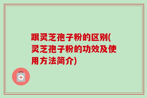 跟灵芝孢子粉的区别(灵芝孢子粉的功效及使用方法简介)-第1张图片-卓越灵芝孢子粉 跟灵芝孢子粉的区别(灵芝孢子粉的功效及使用方法简介)-第1张图片-卓越灵芝孢子粉