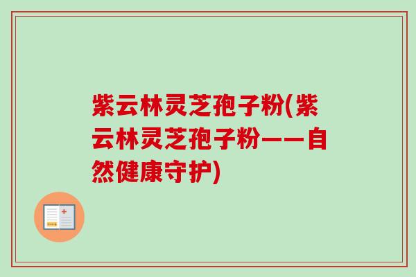 紫云林灵芝孢子粉(紫云林灵芝孢子粉——自然健康守护)-第1张图片-卓越灵芝孢子粉 紫云林灵芝孢子粉(紫云林灵芝孢子粉——自然健康守护)-第1张图片-卓越灵芝孢子粉
