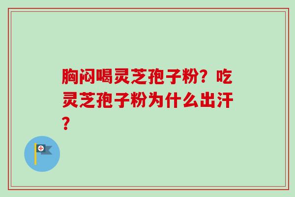 胸闷喝灵芝孢子粉?吃灵芝孢子粉为什么出汗?-第1张图片-卓越灵芝孢子粉 胸闷喝灵芝孢子粉?吃灵芝孢子粉为什么出汗?-第1张图片-卓越灵芝孢子粉