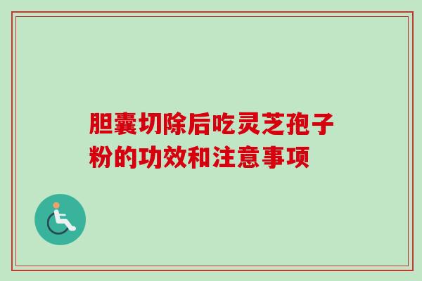 胆囊切除后吃灵芝孢子粉的功效和注意事项-第1张图片-卓越灵芝孢子粉 胆囊切除后吃灵芝孢子粉的功效和注意事项-第1张图片-卓越灵芝孢子粉