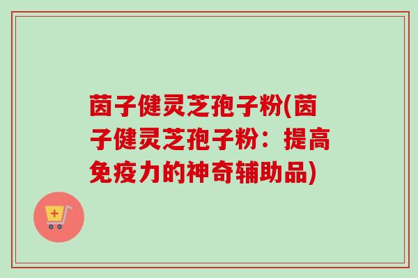 茵子健灵芝孢子粉(茵子健灵芝孢子粉:提高免疫力的神奇辅助品)-第1张图片-卓越灵芝孢子粉 茵子健灵芝孢子粉(茵子健灵芝孢子粉:提高免疫力的神奇辅助品)-第1张图片-卓越灵芝孢子粉
