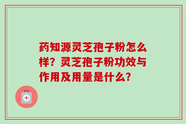 药知源灵芝孢子粉怎么样?灵芝孢子粉功效与作用及用量是什么?-第1张图片-卓越灵芝孢子粉 药知源灵芝孢子粉怎么样?灵芝孢子粉功效与作用及用量是什么?-第1张图片-卓越灵芝孢子粉