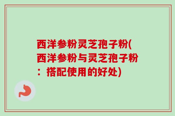 西洋参粉灵芝孢子粉(西洋参粉与灵芝孢子粉:搭配使用的好处)-第1张图片-卓越灵芝孢子粉 西洋参粉灵芝孢子粉(西洋参粉与灵芝孢子粉:搭配使用的好处)-第1张图片-卓越灵芝孢子粉
