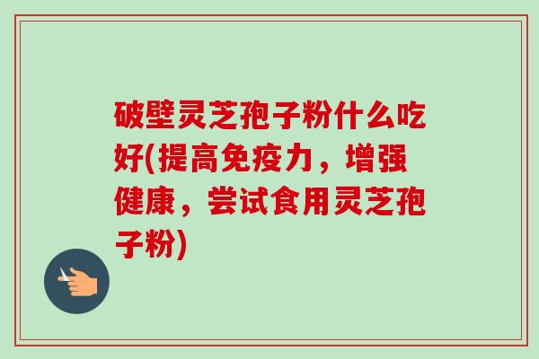 破壁灵芝孢子粉什么吃好(提高免疫力,增强健康,尝试食用灵芝孢子粉)-第1张图片-卓越灵芝孢子粉 破壁灵芝孢子粉什么吃好(提高免疫力,增强健康,尝试食用灵芝孢子粉)-第1张图片-卓越灵芝孢子粉