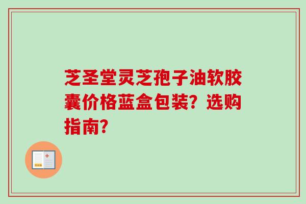 芝圣堂灵芝孢子油软胶囊价格蓝盒包装?选购指南?-第1张图片-卓越灵芝孢子粉 芝圣堂灵芝孢子油软胶囊价格蓝盒包装?选购指南?-第1张图片-卓越灵芝孢子粉