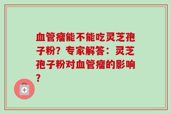 血管瘤能不能吃灵芝孢子粉？专家解答：灵芝孢子粉对血管瘤的影响？-第1张图片-卓越灵芝孢子粉