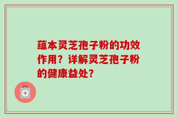 蕴本灵芝孢子粉的功效作用？详解灵芝孢子粉的健康益处？-第1张图片-卓越灵芝孢子粉