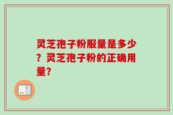 灵芝孢子粉服量是多少?灵芝孢子粉的正确用量?-第1张图片-卓越灵芝孢子粉 灵芝孢子粉服量是多少?灵芝孢子粉的正确用量?-第1张图片-卓越灵芝孢子粉