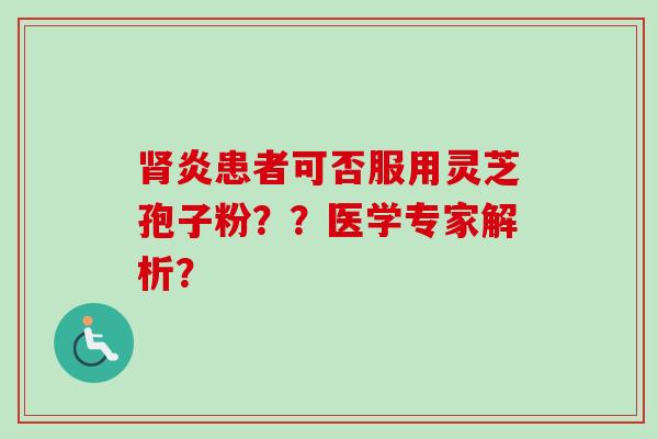 肾炎患者可否服用灵芝孢子粉??医学专家解析?-第1张图片-卓越灵芝孢子粉 肾炎患者可否服用灵芝孢子粉??医学专家解析?-第1张图片-卓越灵芝孢子粉